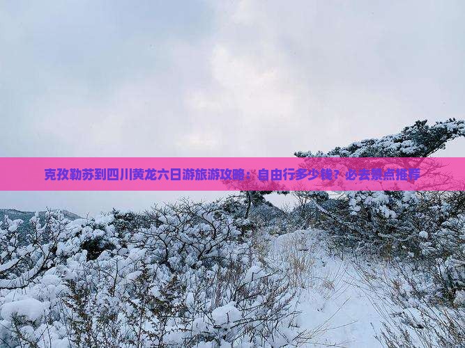 克孜勒苏到四川黄龙六日游旅游攻略：自由行多少钱？必去景点推荐