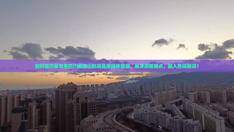 如何组织吴忠至四川峨眉山的高品质团体旅游，解决游客痛点，融入热词新词？