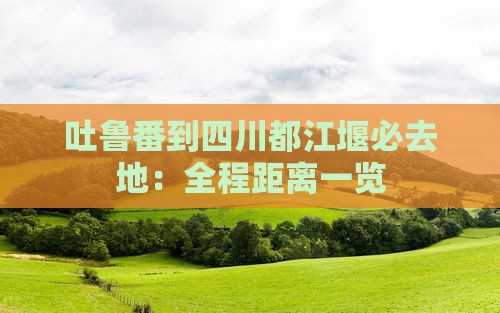 吐鲁番到四川都江堰必去地：全程距离一览