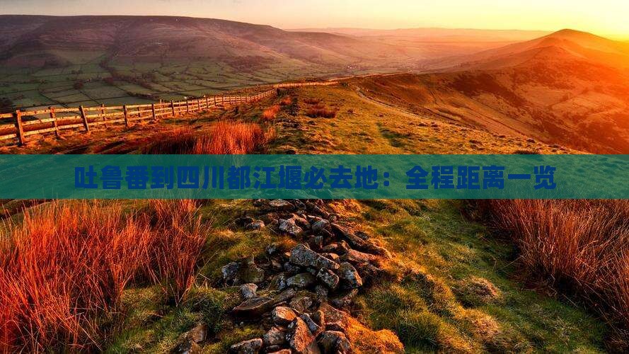 吐鲁番到四川都江堰必去地：全程距离一览