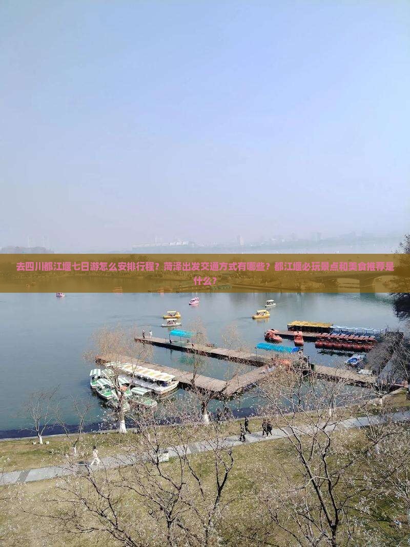 去四川都江堰七日游怎么安排行程？菏泽出发交通方式有哪些？都江堰必玩景点和美食推荐是什么？
