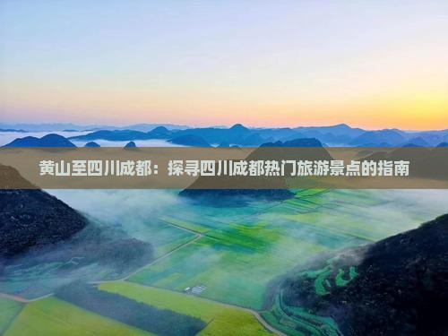 黄山至四川成都：探寻四川成都热门旅游景点的指南