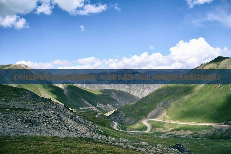 《河北国际旅行社成都营业部攻略：中卫怎么去四川乐山大佛旅游景点看看详细信息》
