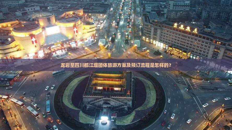 龙岩至四川都江堰团体旅游方案及预订流程是怎样的？