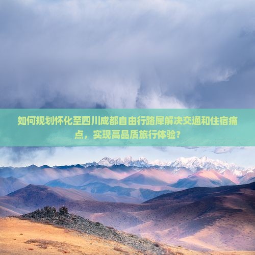 如何规划怀化至四川成都自由行路犀解决交通和住宿痛点，实现高品质旅行体验？