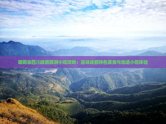 德阳去四川成都旅游小吃攻略：品味成都特色美食与地道小吃体验