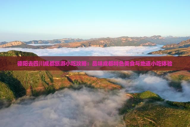 德阳去四川成都旅游小吃攻略：品味成都特色美食与地道小吃体验