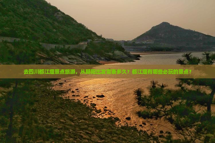 去四川都江堰景点旅游，从朝阳出发需要多久？都江堰有哪些必玩的景点？