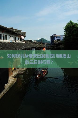 如何规划从淮安出发到四川峨眉山的三日游行程？