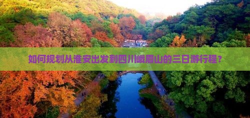如何规划从淮安出发到四川峨眉山的三日游行程？