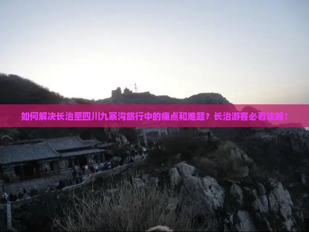 如何解决长治至四川九寨沟旅行中的痛点和难题？长治游客必看攻略！