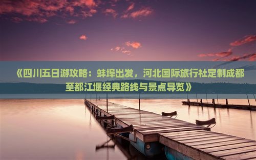 《四川五日游攻略：蚌埠出发，河北国际旅行社定制成都至都江堰经典路线与景点导览》