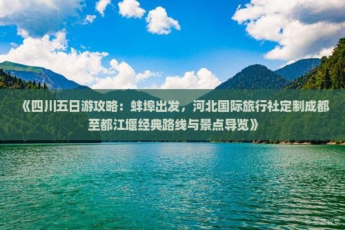 《四川五日游攻略：蚌埠出发，河北国际旅行社定制成都至都江堰经典路线与景点导览》