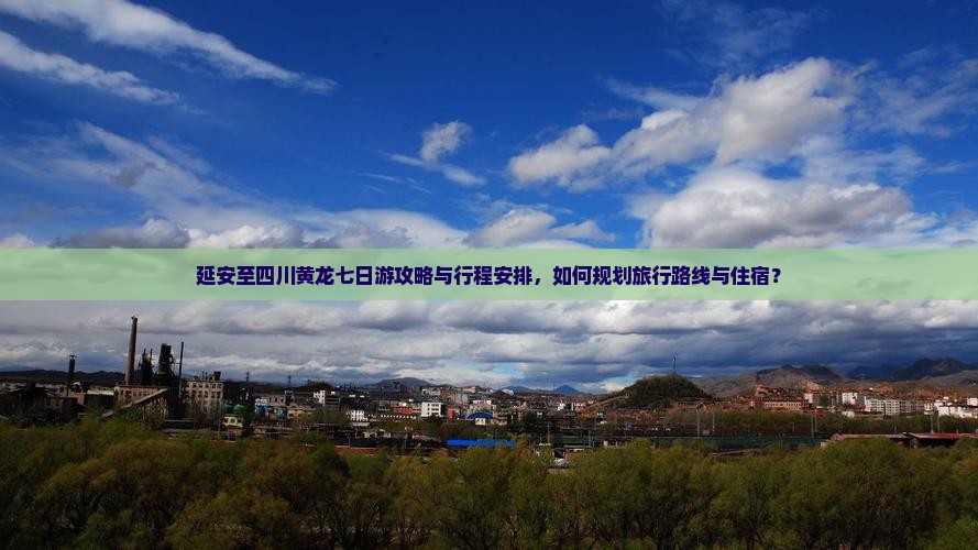 延安至四川黄龙七日游攻略与行程安排，如何规划旅行路线与住宿？
