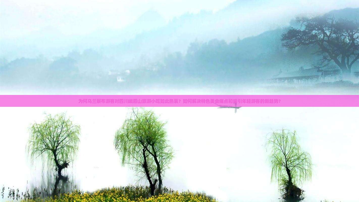 为何乌兰察布游客对四川峨眉山旅游小吃如此热衷？如何解决特色美食痛点和吸引年轻游客的新趋势？