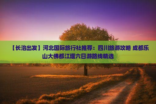 【长治出发】河北国际旅行社推荐：四川旅游攻略 成都乐山大佛都江堰六日游路线精选