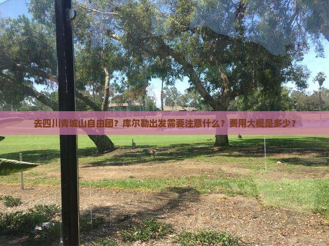 去四川青城山自由团？库尔勒出发需要注意什么？费用大概是多少？