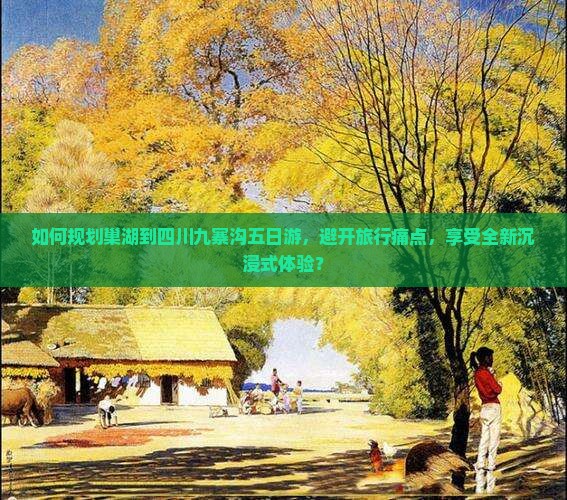 如何规划巢湖到四川九寨沟五日游，避开旅行痛点，享受全新沉浸式体验？