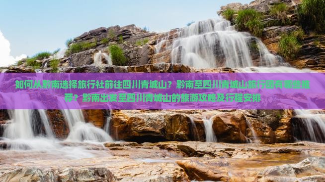 如何从黔南选择旅行社前往四川青城山？黔南至四川青城山旅行团有哪些推荐？黔南出发至四川青城山的旅游攻略及行程安排