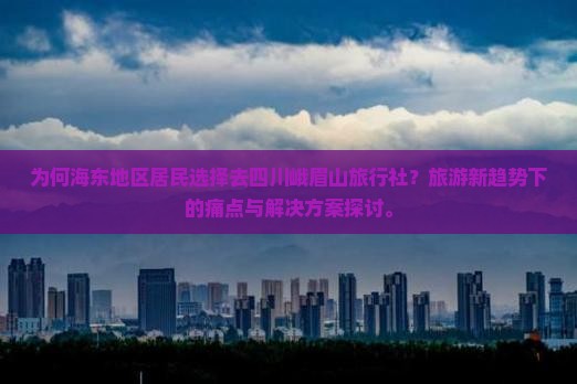 为何海东地区居民选择去四川峨眉山旅行社？旅游新趋势下的痛点与解决方案探讨。