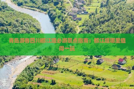 青岛游客四川都江堰必游景点指南：都江堰哪里值得一玩