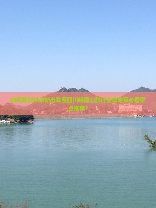 如何规划从永新出发至四川峨眉山旅行全攻略及必看景点推荐？