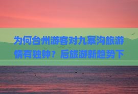 为何台州游客对九寨沟旅游情有独钟？后旅游新趋势下的痛点与机遇！