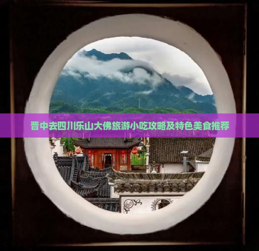 晋中去四川乐山大佛旅游小吃攻略及特色美食推荐