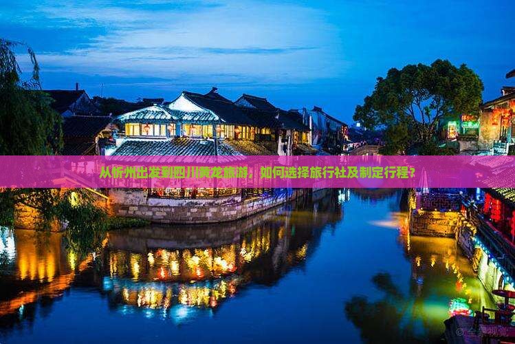 从忻州出发到四川黄龙旅游，如何选择旅行社及制定行程？