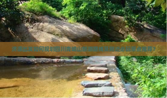 济源出发如何规划四川青城山旅游路线及附近必玩景点推荐？