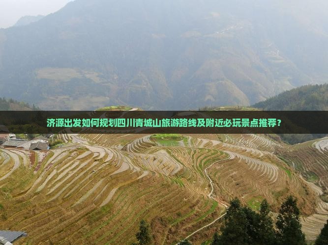 济源出发如何规划四川青城山旅游路线及附近必玩景点推荐？