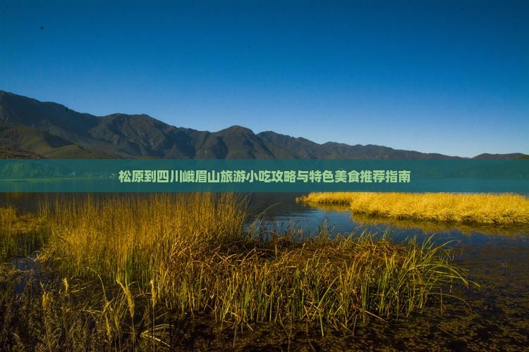 松原到四川峨眉山旅游小吃攻略与特色美食推荐指南