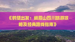 《鹤壁出发：峨眉山四川旅游攻略及经典路线指南》