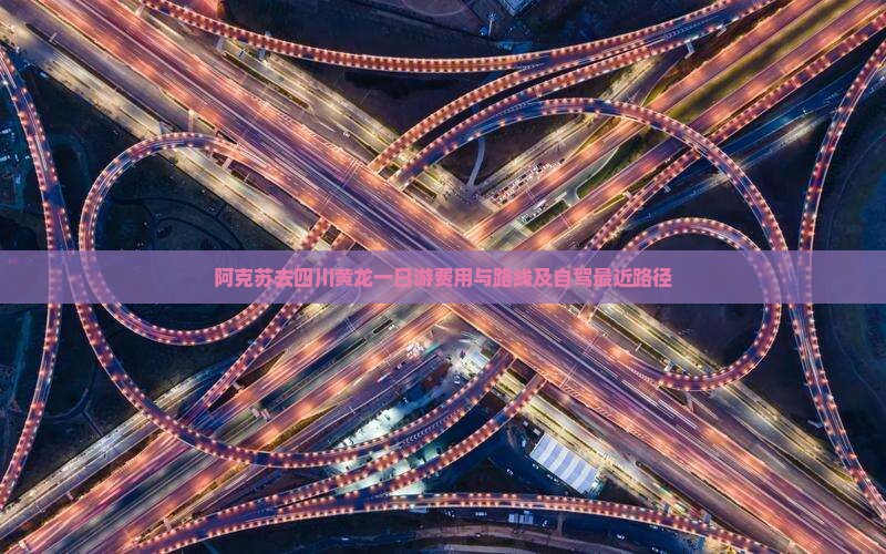 阿克苏去四川黄龙一日游费用与路线及自驾最近路径