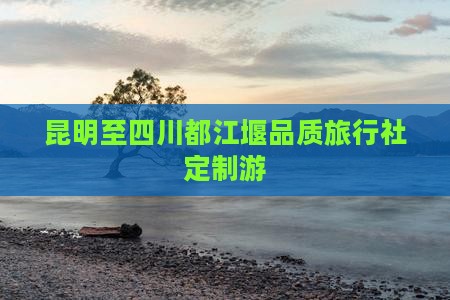 昆明至四川都江堰品质旅行社定制游