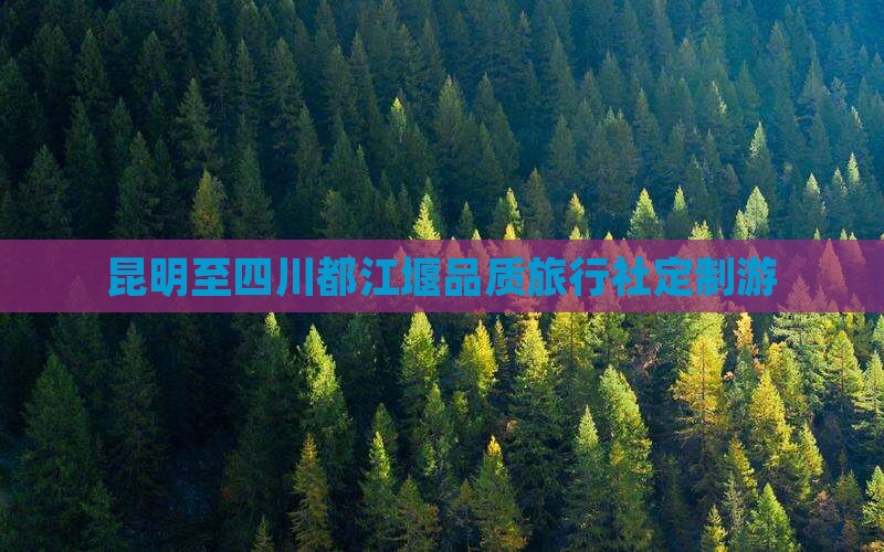 昆明至四川都江堰品质旅行社定制游