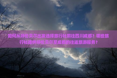 如何从呼伦贝尔出发选择旅行社前往四川成都？哪些旅行社提供呼伦贝尔至成都的往返旅游服务？