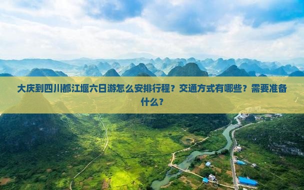 大庆到四川都江堰六日游怎么安排行程？交通方式有哪些？需要准备什么？