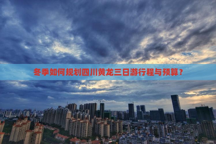 冬季如何规划四川黄龙三日游行程与预算？