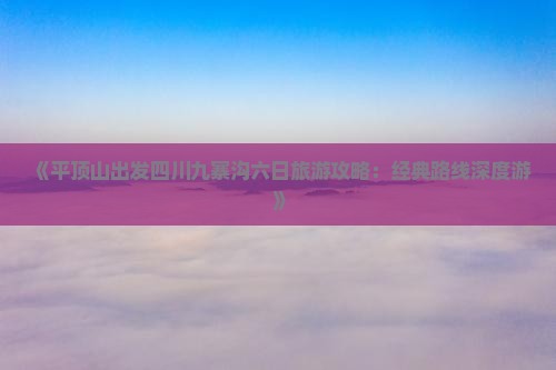 《平顶山出发四川九寨沟六日旅游攻略：经典路线深度游》