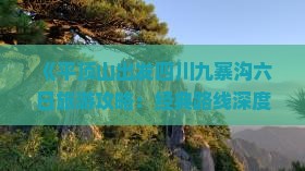 《平顶山出发四川九寨沟六日旅游攻略：经典路线深度游》