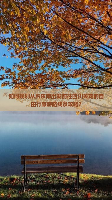 如何规划从黔东南出发前往四川黄龙的自由行旅游路线及攻略？