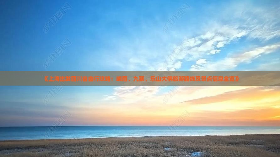 《上海出发四川自由行攻略：峨眉、九寨、乐山大佛旅游路线及景点信息全览》