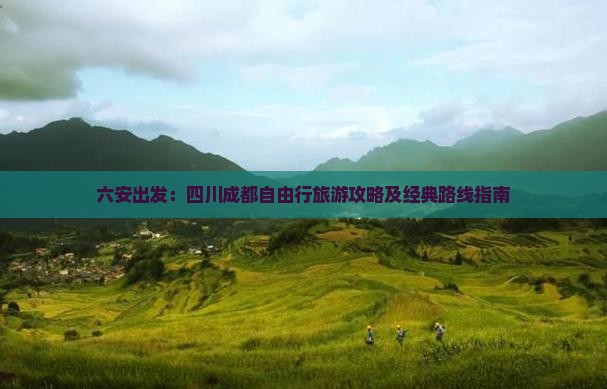 六安出发：四川成都自由行旅游攻略及经典路线指南