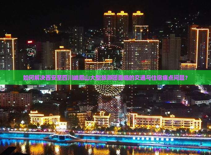 如何解决西安至四川峨眉山大型旅游团面临的交通与住宿痛点问题？