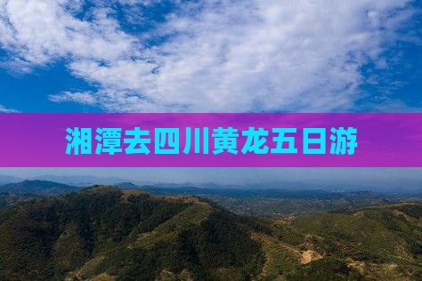 湘潭去四川黄龙五日游
