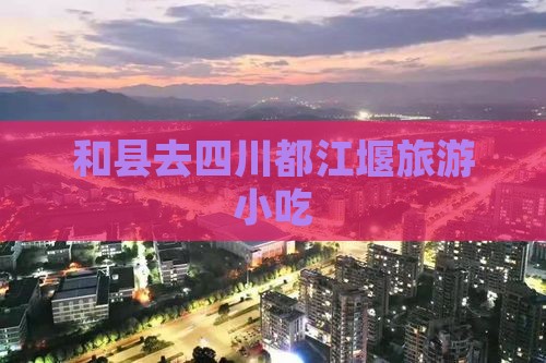 和县去四川都江堰旅游小吃 和县去四川都江堰旅游小吃