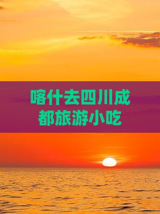 喀什去四川成都旅游小吃