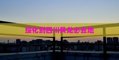 绥化到四川黄龙必去地