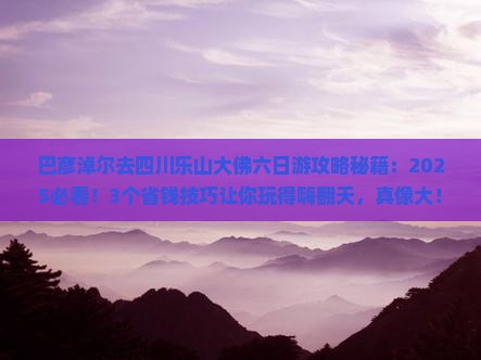 巴彦淖尔去四川乐山大佛六日游